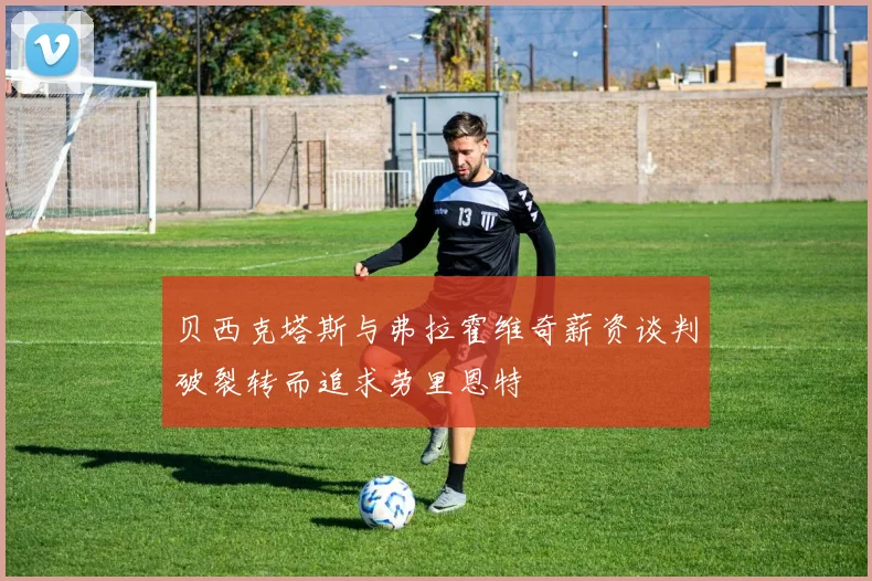 贝西克塔斯与弗拉霍维奇薪资谈判破裂转而追求劳里恩特