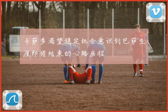 卡萨多渴望稳定机会意识到巴萨生涯即将结束的心路历程