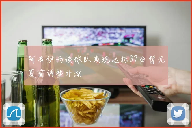 阿洛伊西谈球队表现达标37分暂无夏窗调整计划