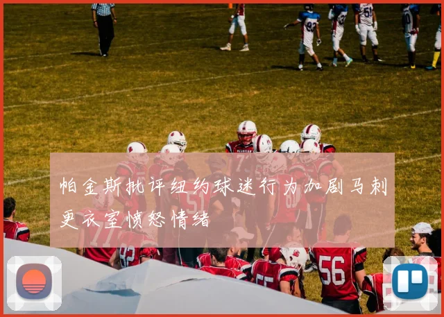 帕金斯批评纽约球迷行为加剧马刺更衣室愤怒情绪