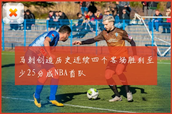 马刺创造历史连续四个客场胜利至少25分成NBA首队