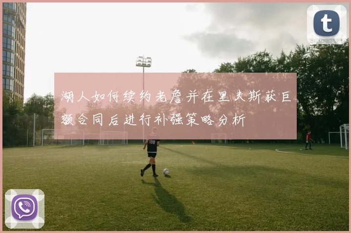 湖人如何续约老詹并在里夫斯获巨额合同后进行补强策略分析