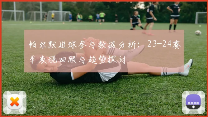 帕尔默进球参与数据分析：23-24赛季表现回顾与趋势探讨