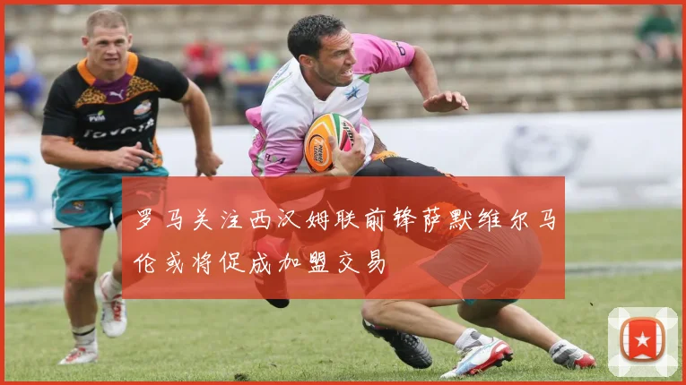 罗马关注西汉姆联前锋萨默维尔马伦或将促成加盟交易