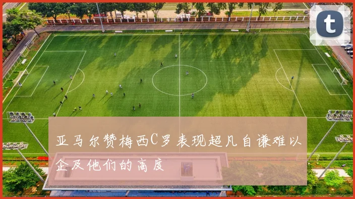 亚马尔赞梅西C罗表现超凡自谦难以企及他们的高度