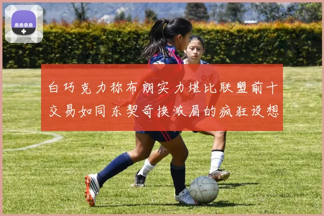 白巧克力称布朗实力堪比联盟前十交易如同东契奇换浓眉的疯狂设想