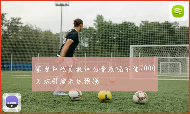 塞尔评论员批评戈登表现不佳7000万欧引援未达预期