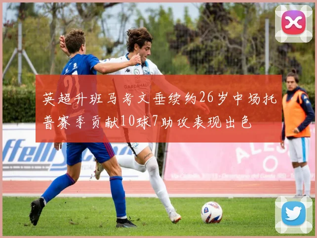 英超升班马考文垂续约26岁中场托普赛季贡献10球7助攻表现出色