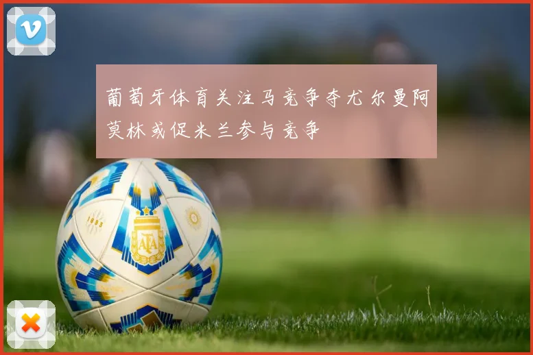 葡萄牙体育关注马竞争夺尤尔曼阿莫林或促米兰参与竞争