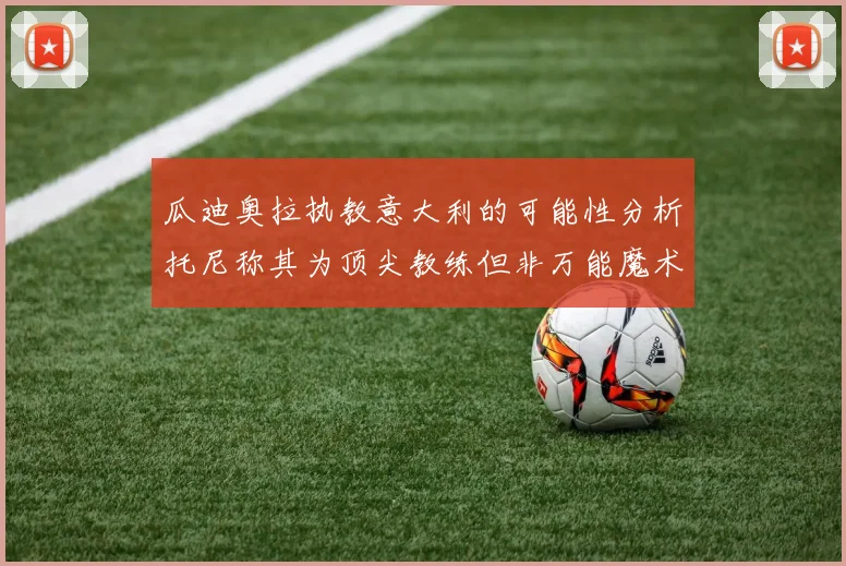 瓜迪奥拉执教意大利的可能性分析托尼称其为顶尖教练但非万能魔术师