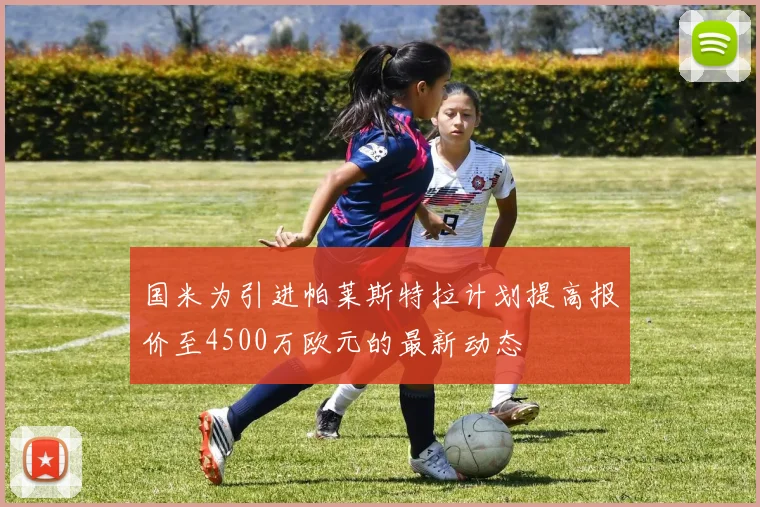 国米为引进帕莱斯特拉计划提高报价至4500万欧元的最新动态
