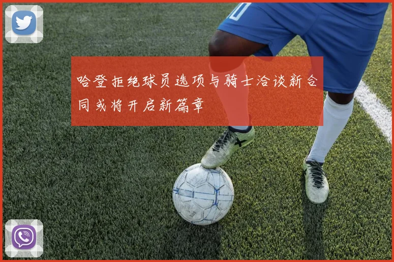 哈登拒绝球员选项与骑士洽谈新合同或将开启新篇章