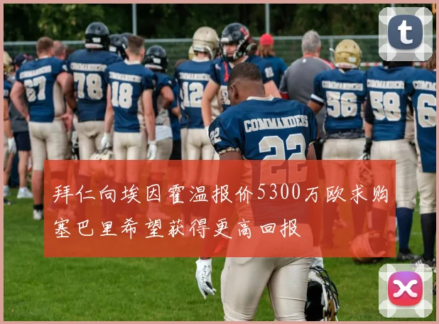 拜仁向埃因霍温报价5300万欧求购塞巴里希望获得更高回报