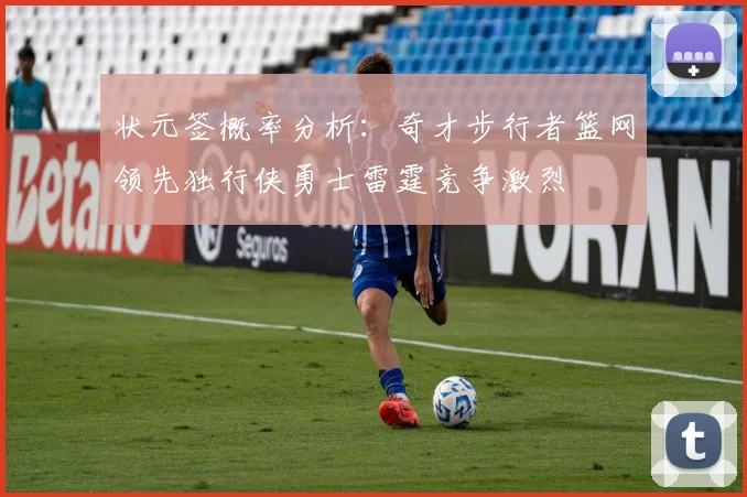 状元签概率分析：奇才步行者篮网领先独行侠勇士雷霆竞争激烈