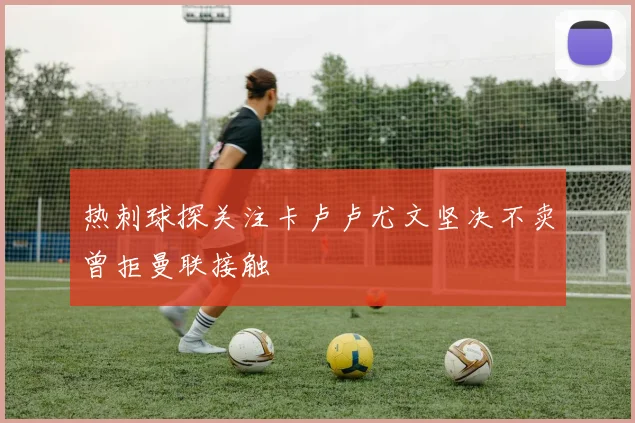 热刺球探关注卡卢卢尤文坚决不卖曾拒曼联接触