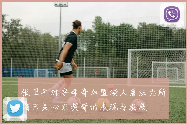 张卫平对字母哥加盟湖人看法无所谓只关心东契奇的表现与发展