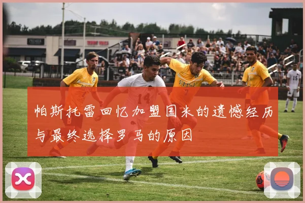 帕斯托雷回忆加盟国米的遗憾经历与最终选择罗马的原因