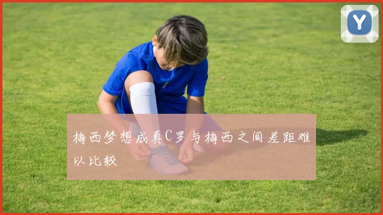 梅西梦想成真C罗与梅西之间差距难以比较