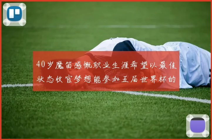 40岁魔笛感慨职业生涯希望以最佳状态收官梦想能参加五届世界杯的壮举
